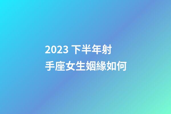 2023 下半年射手座女生姻緣如何-第1張-星座運(yùn)勢(shì)-玄機(jī)派
